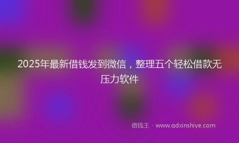 2025年最新借钱发到微信，整理五个轻松借款无压力软件