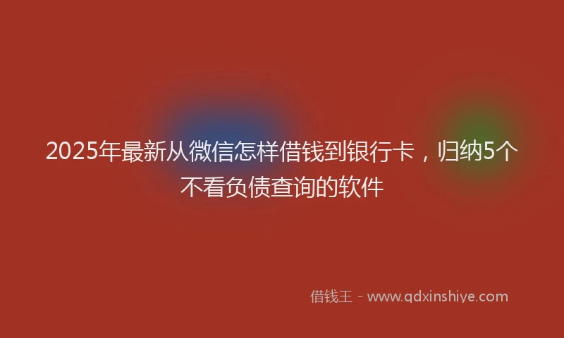 2025年最新从微信怎样借钱到银行卡，归纳5个不看负债查询的软件