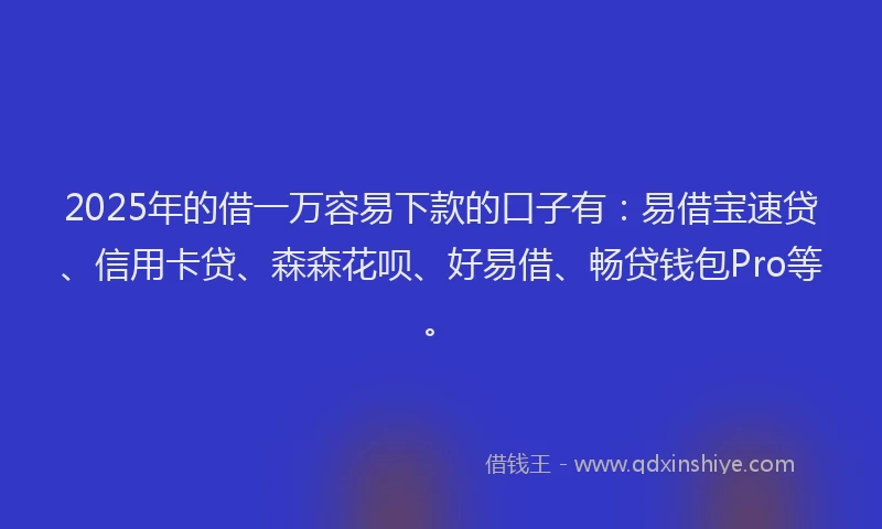 2025年的借一万容易下款的口子有：易借宝速贷、信用卡贷、森森花呗、好易借、畅贷钱包Pro等。