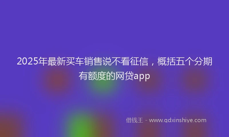 2025年最新买车销售说不看征信，概括五个分期有额度的网贷app