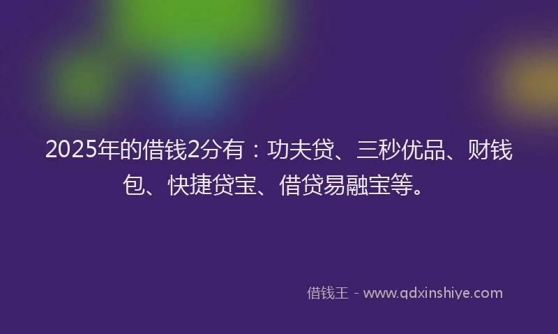 2025年的借钱2分有：功夫贷、三秒优品、财钱包、快捷贷宝、借贷易融宝等。