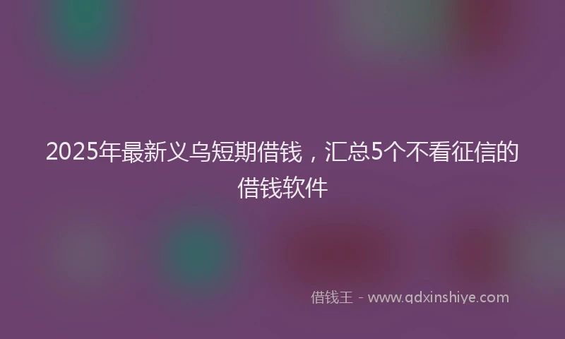 2025年最新义乌短期借钱，汇总5个不看征信的借钱软件