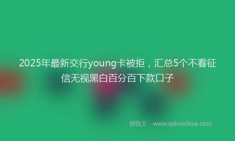 2025年最新交行young卡被拒，汇总5个不看征信无视黑白百分百下款口子