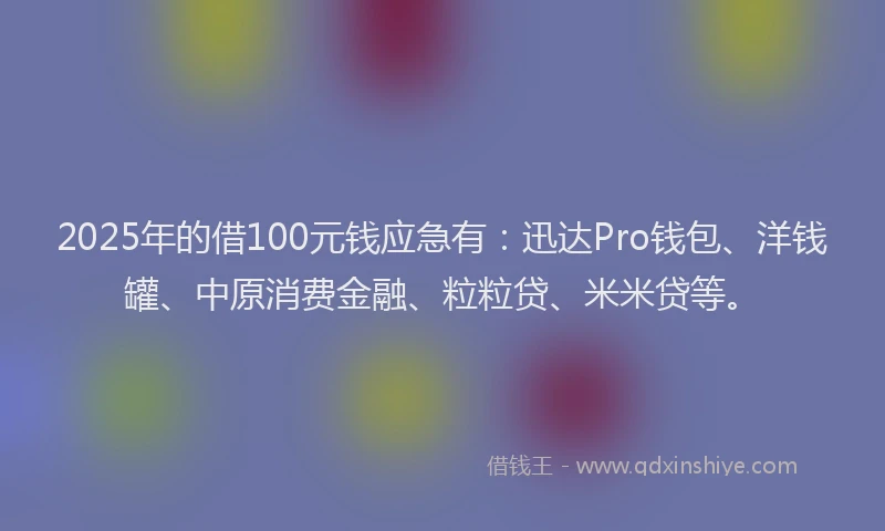2025年的借100元钱应急有：迅达Pro钱包、洋钱罐、中原消费金融、粒粒贷、米米贷等。