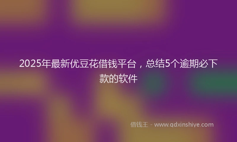 2025年最新优豆花借钱平台，总结5个逾期必下款的软件