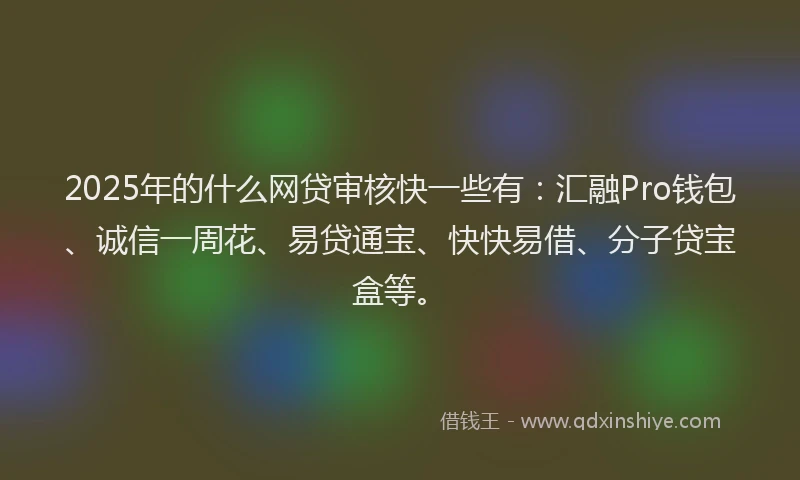 2025年的什么网贷审核快一些有：汇融Pro钱包、诚信一周花、易贷通宝、快快易借、分子贷宝盒等。