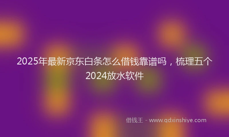 2025年最新京东白条怎么借钱靠谱吗，梳理五个2024放水软件