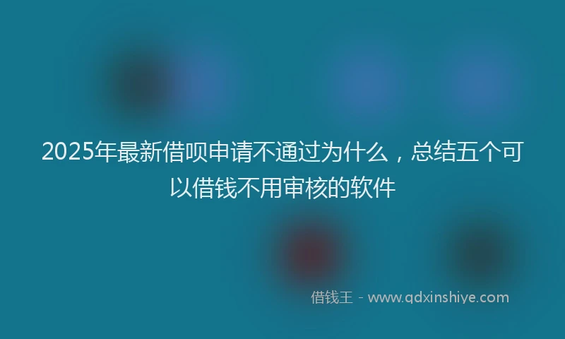 2025年最新借呗申请不通过为什么，总结五个可以借钱不用审核的软件
