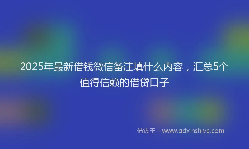 2025年最新借钱微信备注填什么内容，汇总5个值得信赖的借贷口子