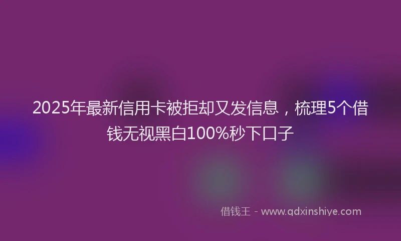 2025年最新信用卡被拒却又发信息，梳理5个借钱无视黑白100%秒下口子