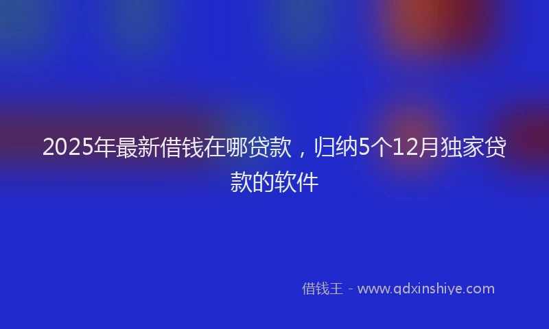 2025年最新借钱在哪贷款，归纳5个12月独家贷款的软件