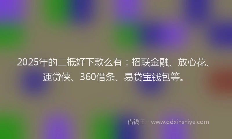 2025年的二抵好下款么有：招联金融、放心花、速贷侠、360借条、易贷宝钱包等。