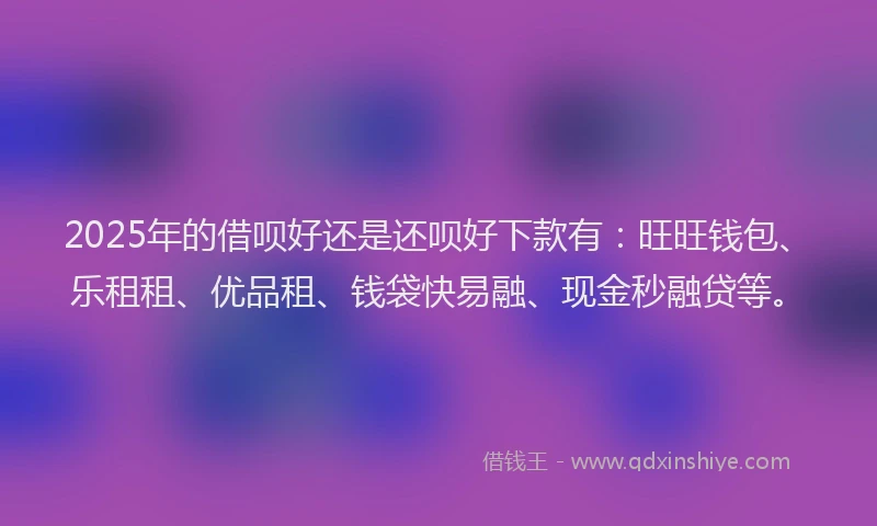 2025年的借呗好还是还呗好下款有：旺旺钱包、乐租租、优品租、钱袋快易融、现金秒融贷等。