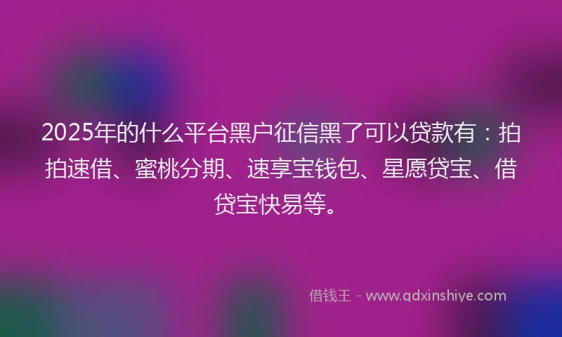 2025年的什么平台黑户征信黑了可以贷款有：拍拍速借、蜜桃分期、速享宝钱包、星愿贷宝、借贷宝快易等。