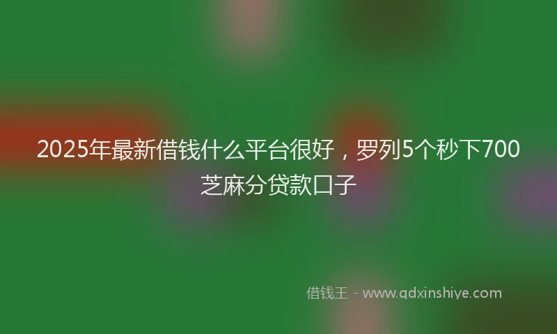 2025年最新借钱什么平台很好，罗列5个秒下700芝麻分贷款口子