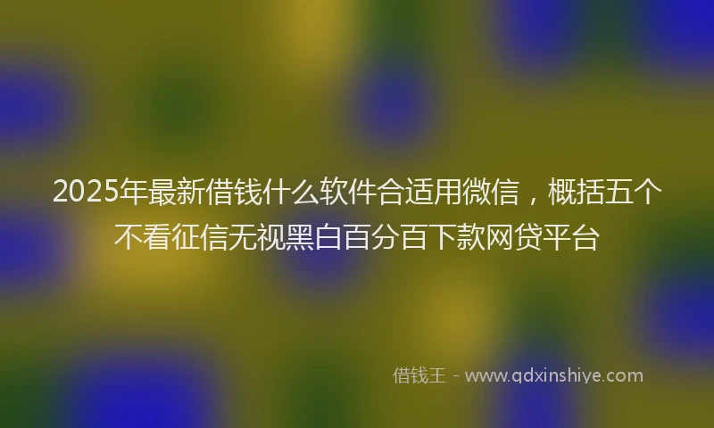 2025年最新借钱什么软件合适用微信，概括五个不看征信无视黑白百分百下款网贷平台