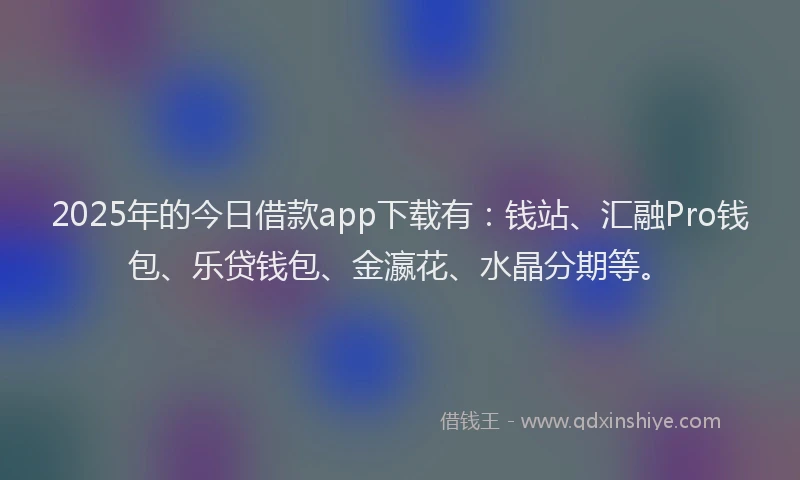 2025年的今日借款app下载有：钱站、汇融Pro钱包、乐贷钱包、金瀛花、水晶分期等。