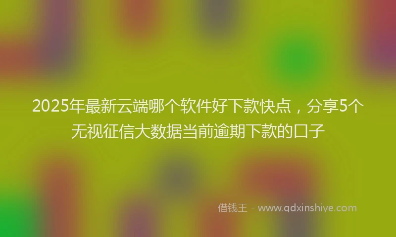 2025年最新云端哪个软件好下款快点，分享5个无视征信大数据当前逾期下款的口子