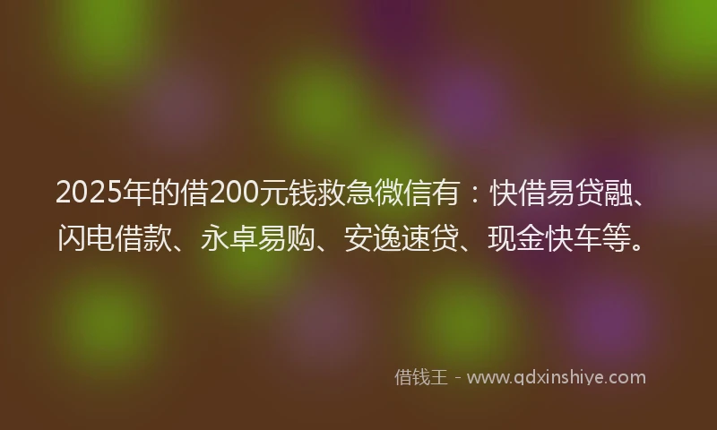 2025年的借200元钱救急微信有：快借易贷融、闪电借款、永卓易购、安逸速贷、现金快车等。