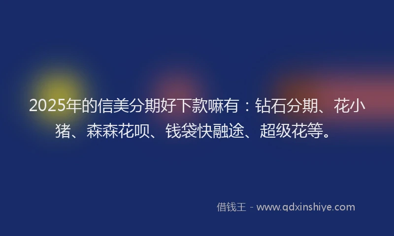 2025年的信美分期好下款嘛有：钻石分期、花小猪、森森花呗、钱袋快融途、超级花等。