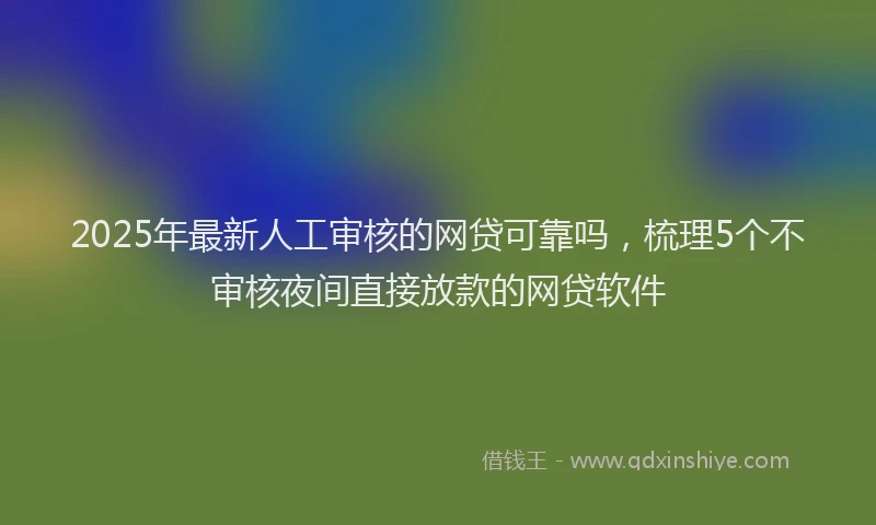 2025年最新人工审核的网贷可靠吗，梳理5个不审核夜间直接放款的网贷软件