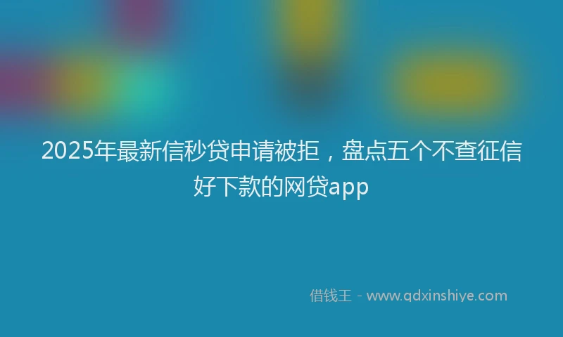 2025年最新信秒贷申请被拒，盘点五个不查征信好下款的网贷app