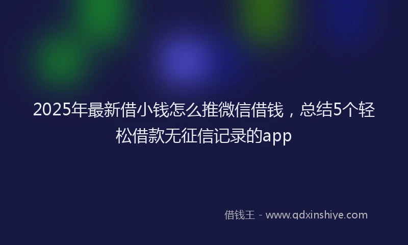 2025年最新借小钱怎么推微信借钱，总结5个轻松借款无征信记录的app