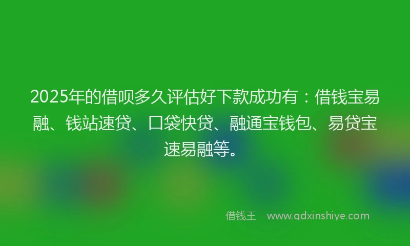 2025年的借呗多久评估好下款成功有：借钱宝易融、钱站速贷、口袋快贷、融通宝钱包、易贷宝速易融等。