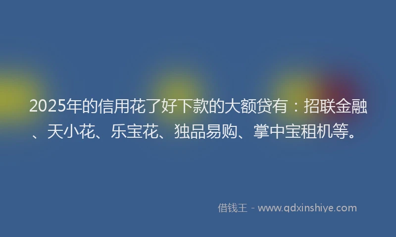 2025年的信用花了好下款的大额贷有：招联金融、天小花、乐宝花、独品易购、掌中宝租机等。