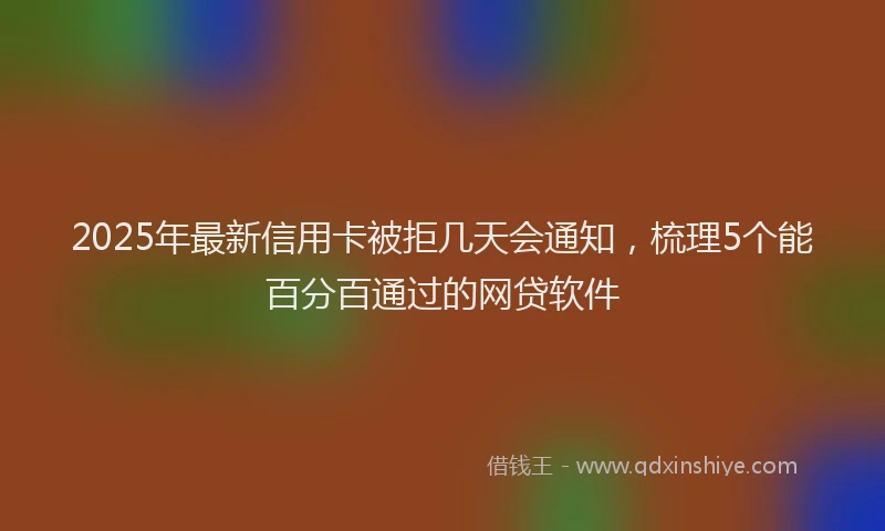 2025年最新信用卡被拒几天会通知，梳理5个能百分百通过的网贷软件