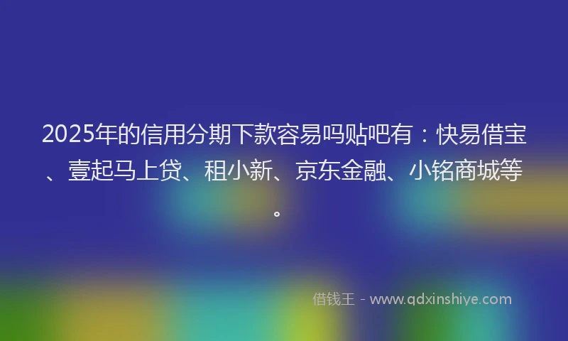 2025年的信用分期下款容易吗贴吧有：快易借宝、壹起马上贷、租小新、京东金融、小铭商城等。