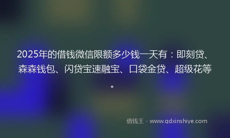 2025年的借钱微信限额多少钱一天有：即刻贷、森森钱包、闪贷宝速融宝、口袋金贷、超级花等。