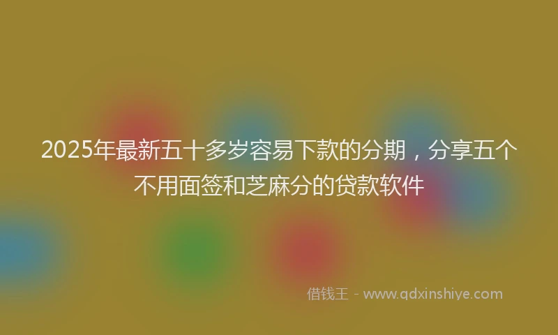 2025年最新五十多岁容易下款的分期，分享五个不用面签和芝麻分的贷款软件