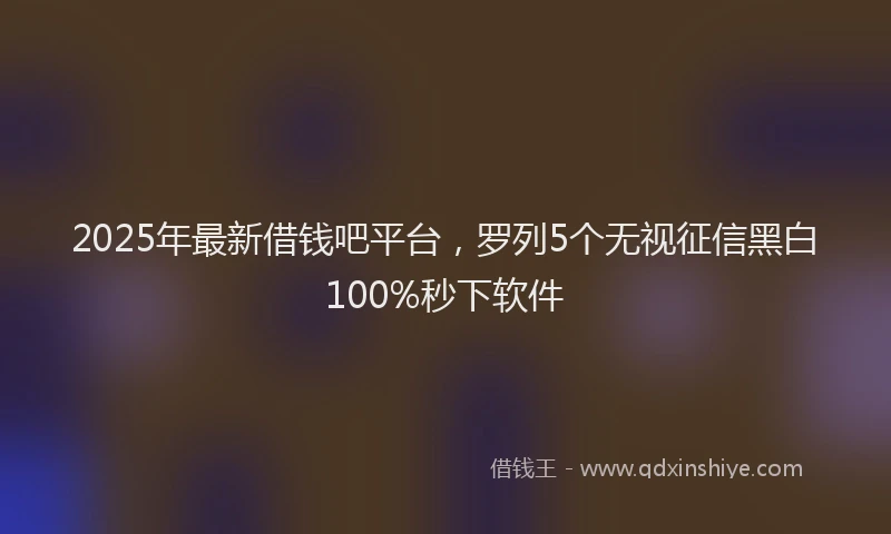 2025年最新借钱吧平台，罗列5个无视征信黑白100%秒下软件