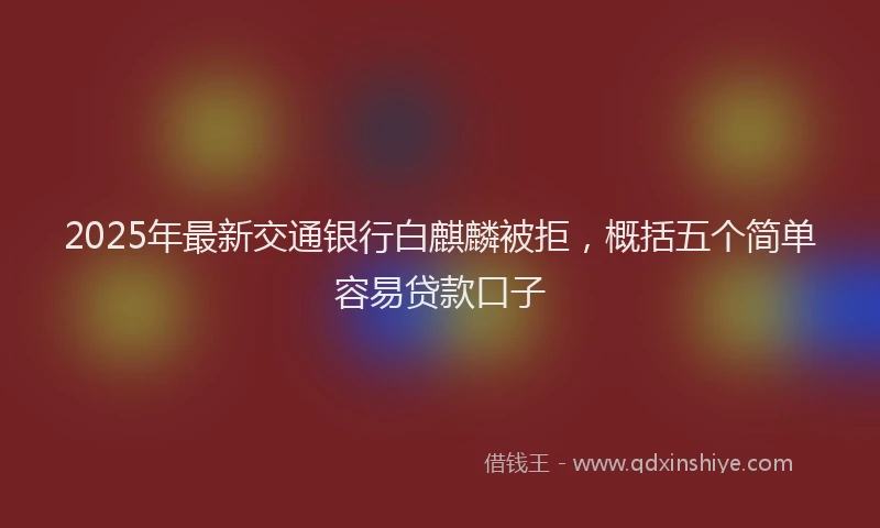 2025年最新交通银行白麒麟被拒，概括五个简单容易贷款口子