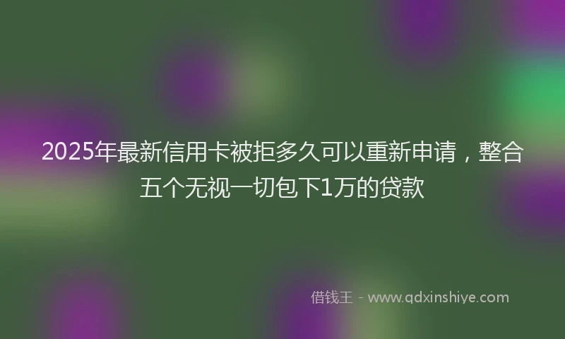 2025年最新信用卡被拒多久可以重新申请，整合五个无视一切包下1万的贷款
