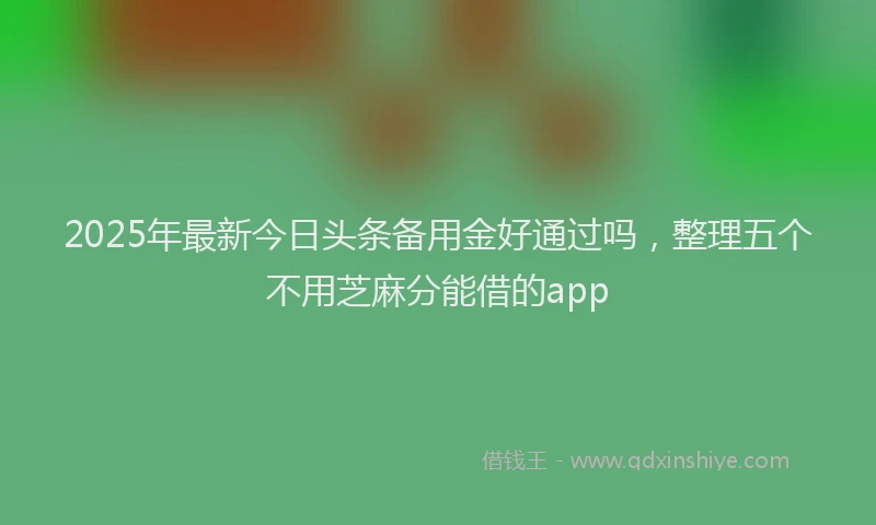 2025年最新今日头条备用金好通过吗，整理五个不用芝麻分能借的app