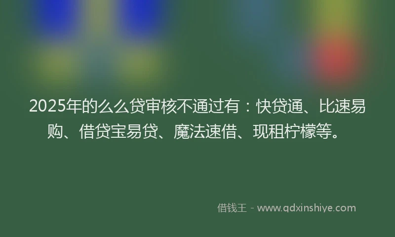 2025年的么么贷审核不通过有：快贷通、比速易购、借贷宝易贷、魔法速借、现租柠檬等。