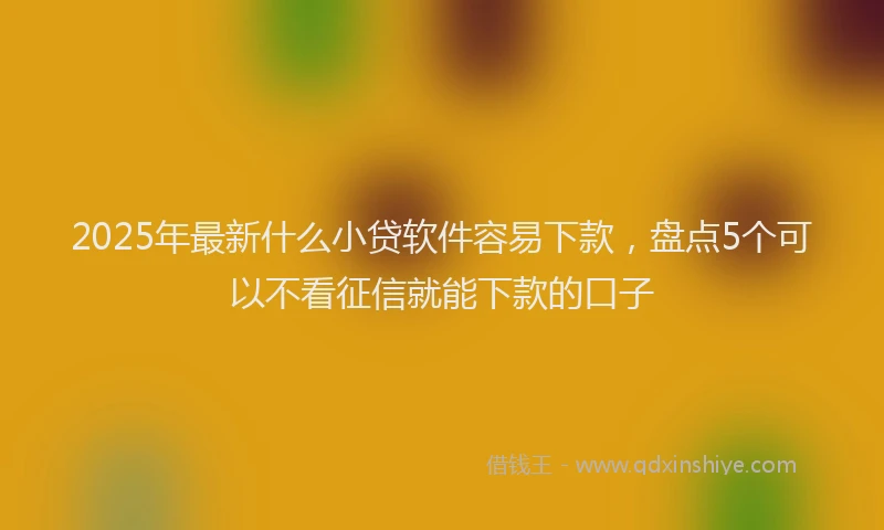 2025年最新什么小贷软件容易下款，盘点5个可以不看征信就能下款的口子
