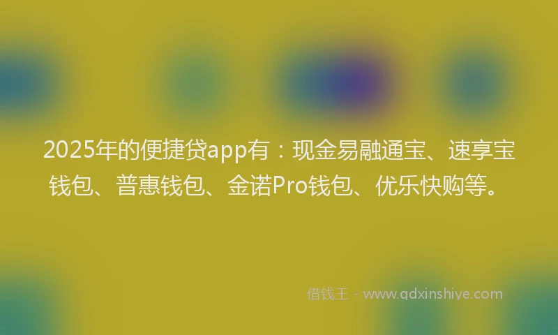 2025年的便捷贷app有：现金易融通宝、速享宝钱包、普惠钱包、金诺Pro钱包、优乐快购等。
