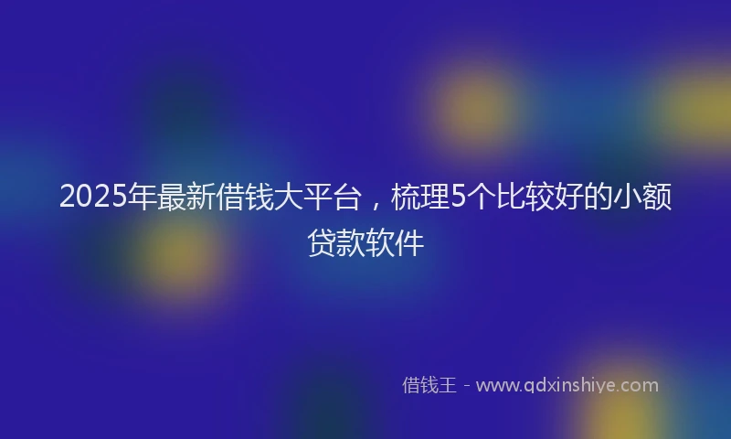 2025年最新借钱大平台，梳理5个比较好的小额贷款软件