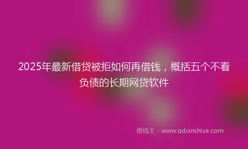 2025年最新借贷被拒如何再借钱，概括五个不看负债的长期网贷软件