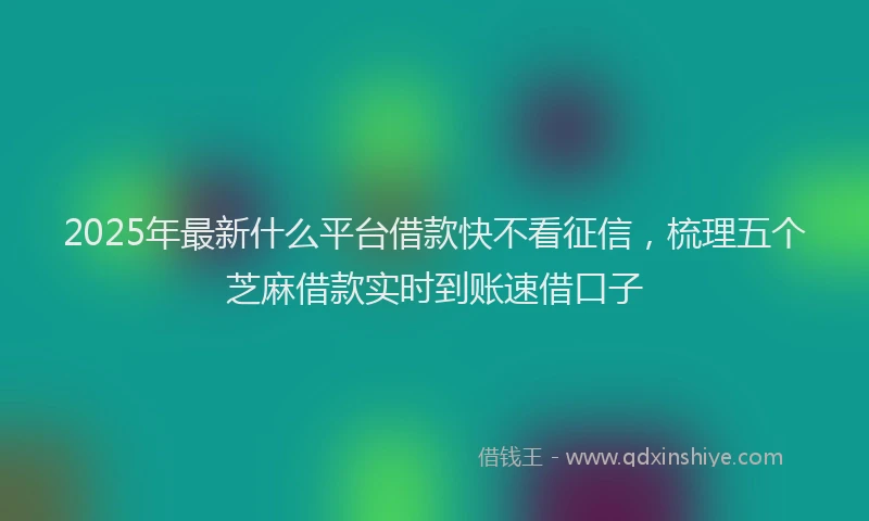 2025年最新什么平台借款快不看征信，梳理五个芝麻借款实时到账速借口子