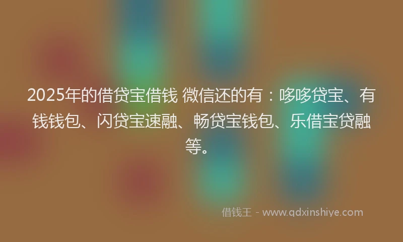 2025年的借贷宝借钱 微信还的有：哆哆贷宝、有钱钱包、闪贷宝速融、畅贷宝钱包、乐借宝贷融等。