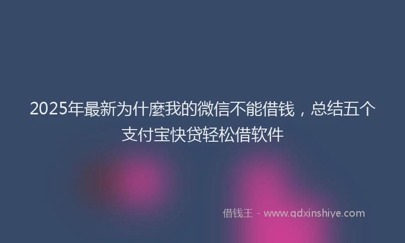 2025年最新为什麼我的微信不能借钱，总结五个支付宝快贷轻松借软件