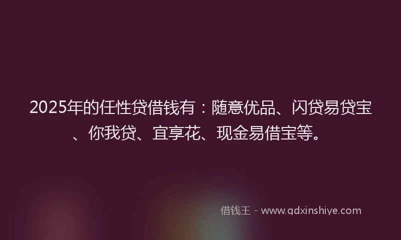 2025年的任性贷借钱有：随意优品、闪贷易贷宝、你我贷、宜享花、现金易借宝等。