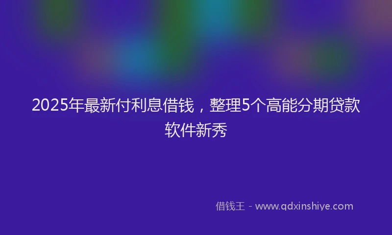2025年最新付利息借钱，整理5个高能分期贷款软件新秀