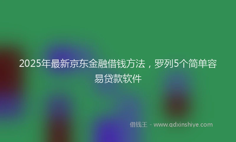 2025年最新京东金融借钱方法，罗列5个简单容易贷款软件