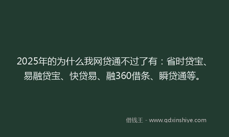2025年的为什么我网贷通不过了有：省时贷宝、易融贷宝、快贷易、融360借条、瞬贷通等。