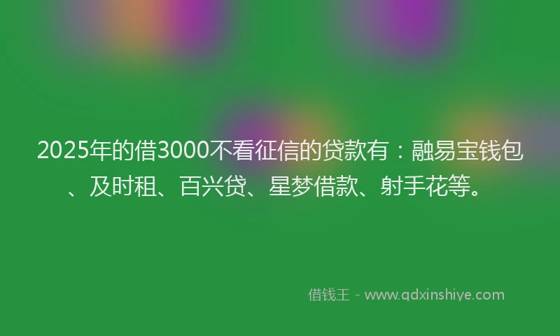2025年的借3000不看征信的贷款有：融易宝钱包、及时租、百兴贷、星梦借款、射手花等。